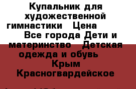 Купальник для художественной гимнастики › Цена ­ 20 000 - Все города Дети и материнство » Детская одежда и обувь   . Крым,Красногвардейское